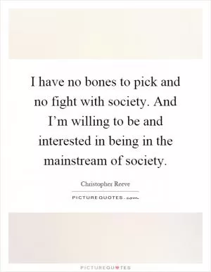 I have no bones to pick and no fight with society. And I’m willing to be and interested in being in the mainstream of society Picture Quote #1