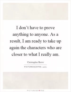 I don’t have to prove anything to anyone. As a result, I am ready to take up again the characters who are closer to what I really am Picture Quote #1