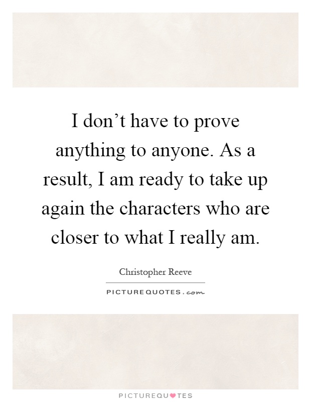 I don't have to prove anything to anyone. As a result, I am ready to take up again the characters who are closer to what I really am Picture Quote #1