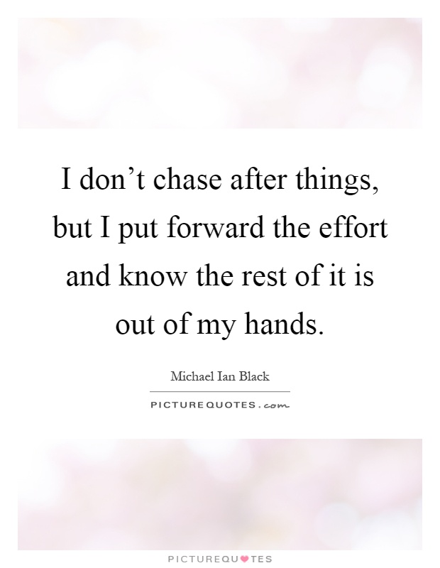 I don't chase after things, but I put forward the effort and know the rest of it is out of my hands Picture Quote #1