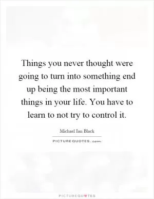 Things you never thought were going to turn into something end up being the most important things in your life. You have to learn to not try to control it Picture Quote #1