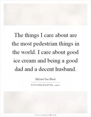 The things I care about are the most pedestrian things in the world. I care about good ice cream and being a good dad and a decent husband Picture Quote #1