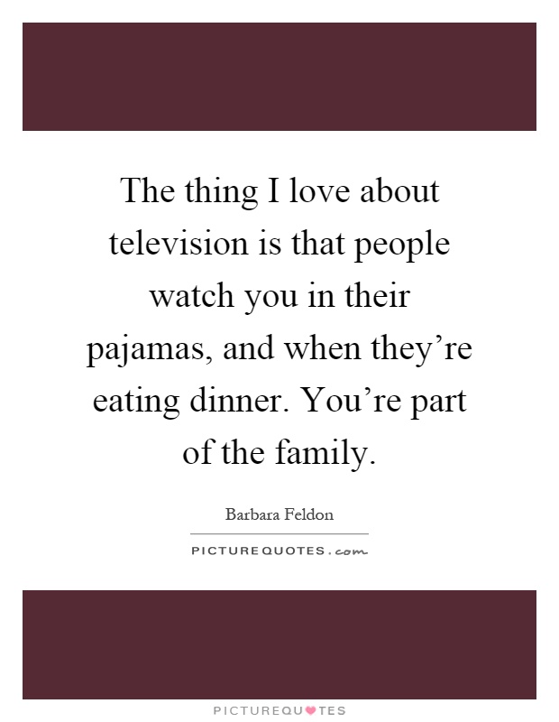 The thing I love about television is that people watch you in their pajamas, and when they're eating dinner. You're part of the family Picture Quote #1