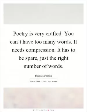 Poetry is very crafted. You can’t have too many words. It needs compression. It has to be spare, just the right number of words Picture Quote #1