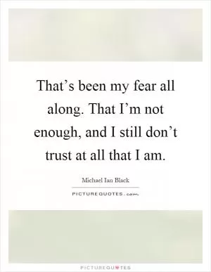 That’s been my fear all along. That I’m not enough, and I still don’t trust at all that I am Picture Quote #1