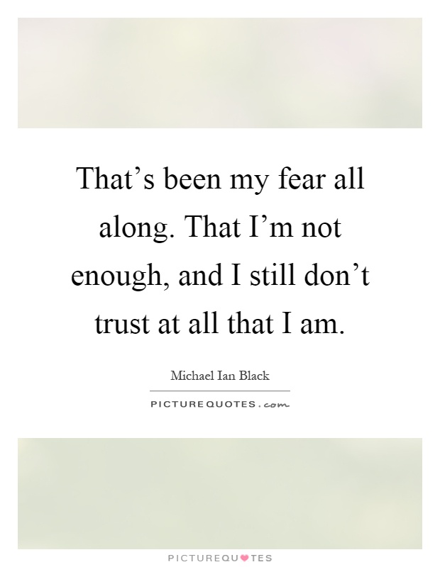 That's been my fear all along. That I'm not enough, and I still don't trust at all that I am Picture Quote #1