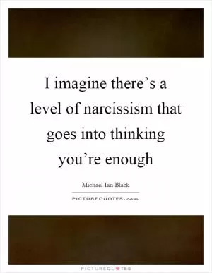 I imagine there’s a level of narcissism that goes into thinking you’re enough Picture Quote #1