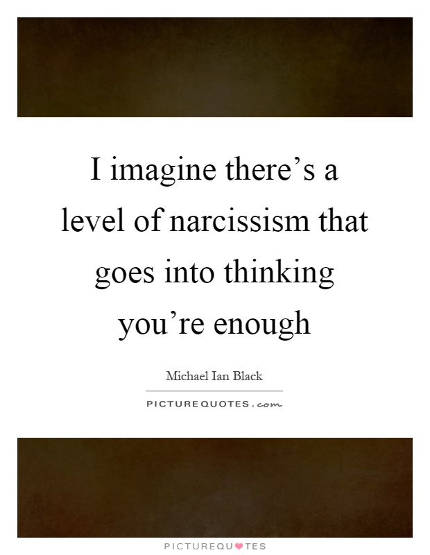 I imagine there's a level of narcissism that goes into thinking you're enough Picture Quote #1