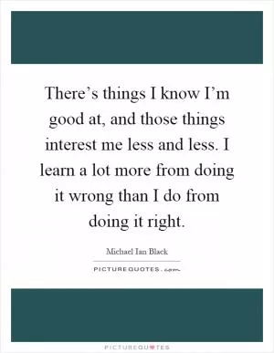 There’s things I know I’m good at, and those things interest me less and less. I learn a lot more from doing it wrong than I do from doing it right Picture Quote #1
