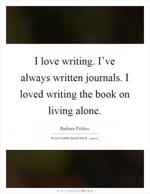 I love writing. I’ve always written journals. I loved writing the book on living alone Picture Quote #1