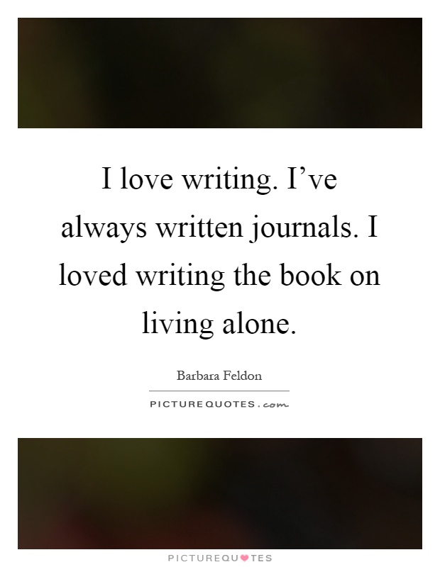 I love writing. I've always written journals. I loved writing the book on living alone Picture Quote #1