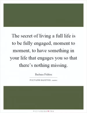 The secret of living a full life is to be fully engaged, moment to moment, to have something in your life that engages you so that there’s nothing missing Picture Quote #1