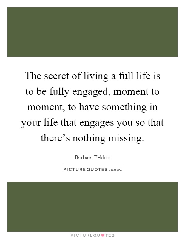 The secret of living a full life is to be fully engaged, moment to moment, to have something in your life that engages you so that there's nothing missing Picture Quote #1