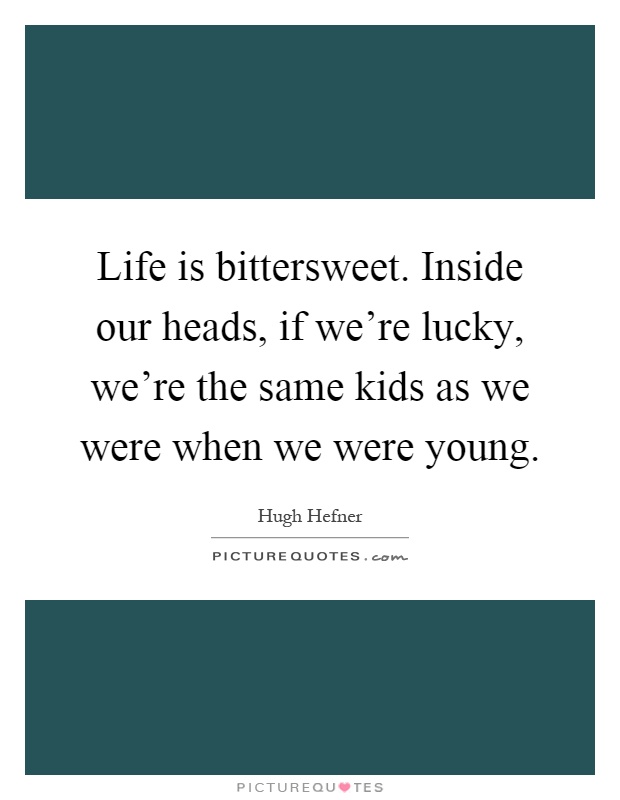 Life is bittersweet. Inside our heads, if we're lucky, we're the same kids as we were when we were young Picture Quote #1