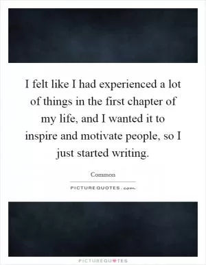 I felt like I had experienced a lot of things in the first chapter of my life, and I wanted it to inspire and motivate people, so I just started writing Picture Quote #1