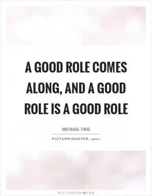 A good role comes along, and a good role is a good role Picture Quote #1