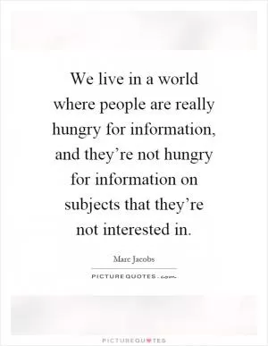 We live in a world where people are really hungry for information, and they’re not hungry for information on subjects that they’re not interested in Picture Quote #1