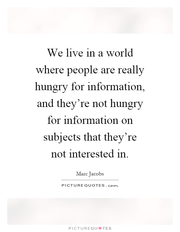 We live in a world where people are really hungry for information, and they're not hungry for information on subjects that they're not interested in Picture Quote #1