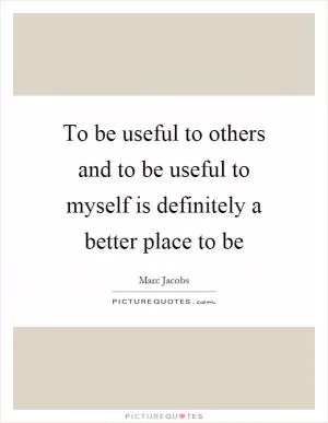 To be useful to others and to be useful to myself is definitely a better place to be Picture Quote #1