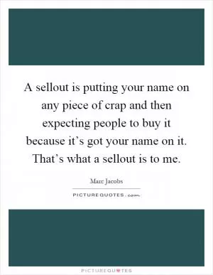 A sellout is putting your name on any piece of crap and then expecting people to buy it because it’s got your name on it. That’s what a sellout is to me Picture Quote #1
