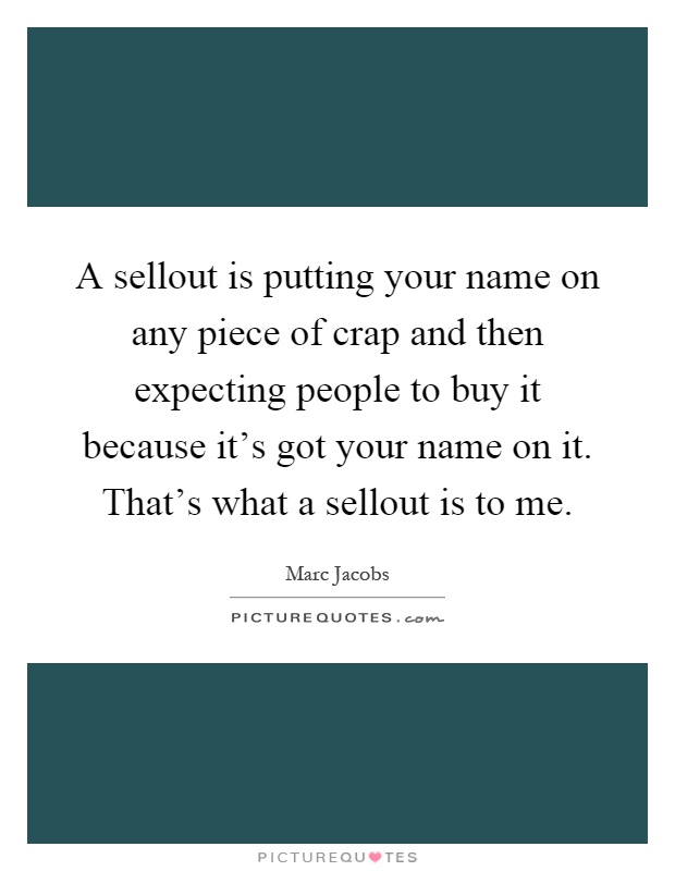 A sellout is putting your name on any piece of crap and then expecting people to buy it because it's got your name on it. That's what a sellout is to me Picture Quote #1