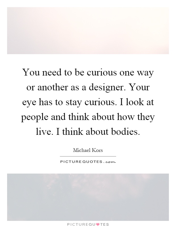 You need to be curious one way or another as a designer. Your eye has to stay curious. I look at people and think about how they live. I think about bodies Picture Quote #1