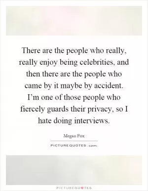 There are the people who really, really enjoy being celebrities, and then there are the people who came by it maybe by accident. I’m one of those people who fiercely guards their privacy, so I hate doing interviews Picture Quote #1