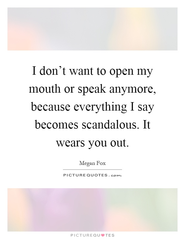 I don't want to open my mouth or speak anymore, because everything I say becomes scandalous. It wears you out Picture Quote #1