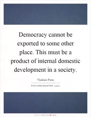 Democracy cannot be exported to some other place. This must be a product of internal domestic development in a society Picture Quote #1