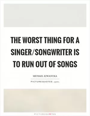 The worst thing for a singer/songwriter is to run out of songs Picture Quote #1
