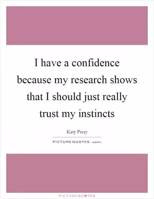 I have a confidence because my research shows that I should just really trust my instincts Picture Quote #1
