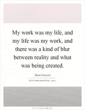 My work was my life, and my life was my work, and there was a kind of blur between reality and what was being created Picture Quote #1