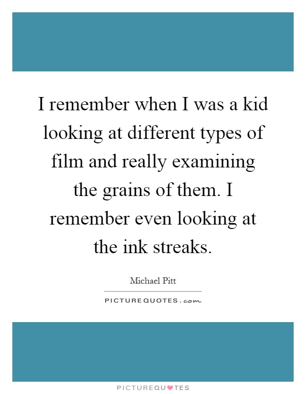 I remember when I was a kid looking at different types of film and really examining the grains of them. I remember even looking at the ink streaks Picture Quote #1