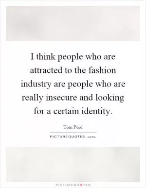 I think people who are attracted to the fashion industry are people who are really insecure and looking for a certain identity Picture Quote #1