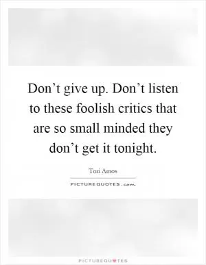 Don’t give up. Don’t listen to these foolish critics that are so small minded they don’t get it tonight Picture Quote #1