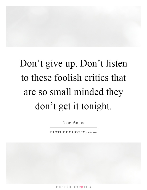 Don't give up. Don't listen to these foolish critics that are so small minded they don't get it tonight Picture Quote #1