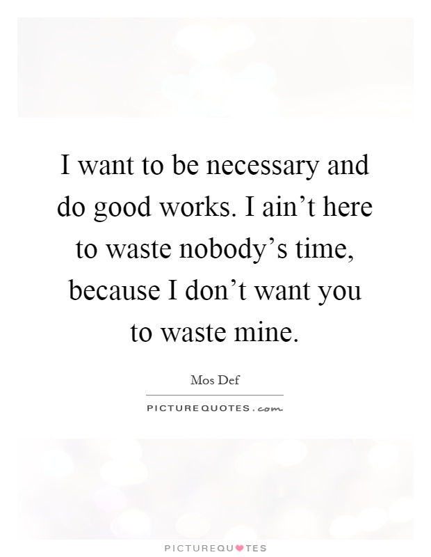 I want to be necessary and do good works. I ain't here to waste nobody's time, because I don't want you to waste mine Picture Quote #1