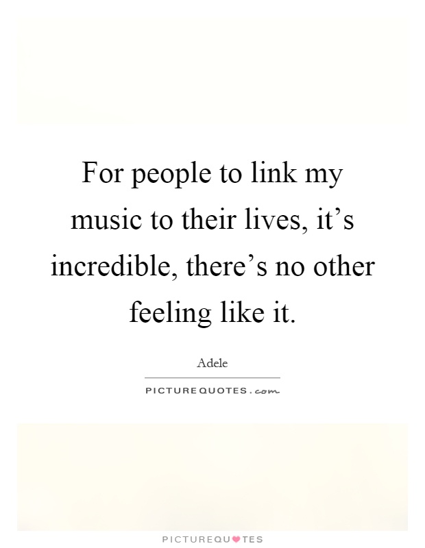 For people to link my music to their lives, it's incredible, there's no other feeling like it Picture Quote #1