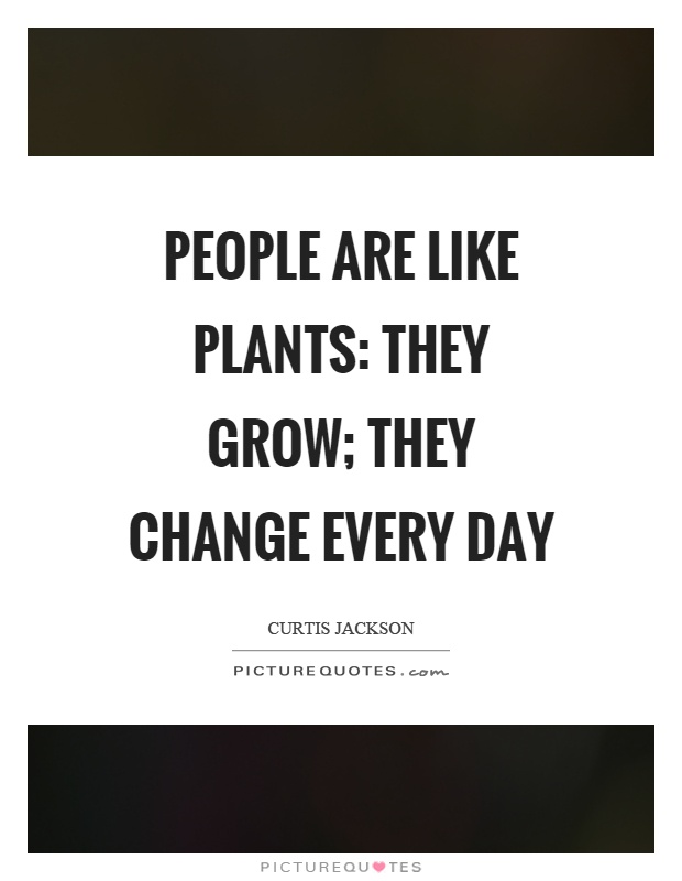 People are like plants: They grow; they change every day Picture Quote #1