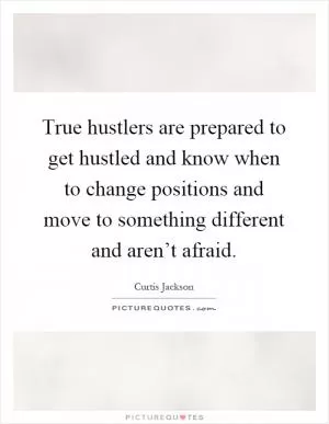 True hustlers are prepared to get hustled and know when to change positions and move to something different and aren’t afraid Picture Quote #1