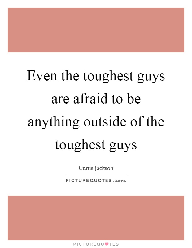 Even the toughest guys are afraid to be anything outside of the toughest guys Picture Quote #1