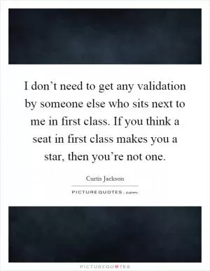 I don’t need to get any validation by someone else who sits next to me in first class. If you think a seat in first class makes you a star, then you’re not one Picture Quote #1