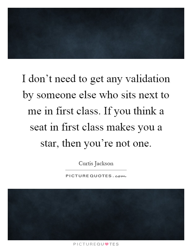 I don't need to get any validation by someone else who sits next to me in first class. If you think a seat in first class makes you a star, then you're not one Picture Quote #1