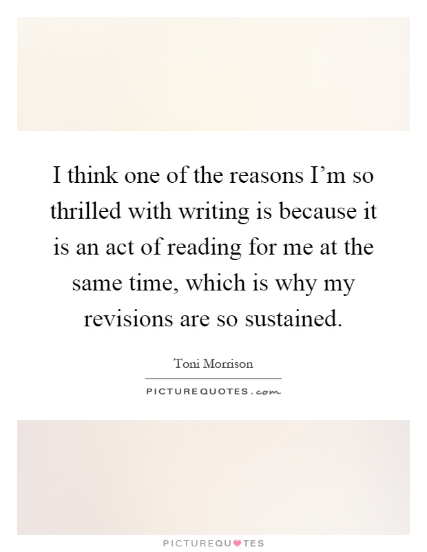 I think one of the reasons I'm so thrilled with writing is because it is an act of reading for me at the same time, which is why my revisions are so sustained Picture Quote #1
