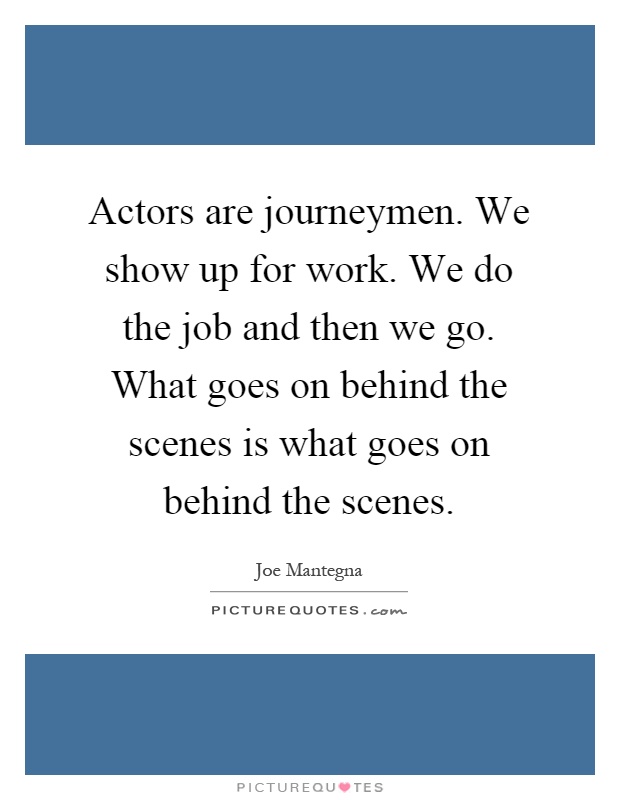 Actors are journeymen. We show up for work. We do the job and then we go. What goes on behind the scenes is what goes on behind the scenes Picture Quote #1