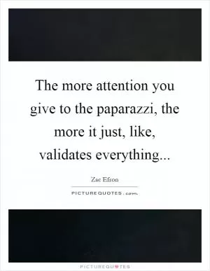 The more attention you give to the paparazzi, the more it just, like, validates everything Picture Quote #1