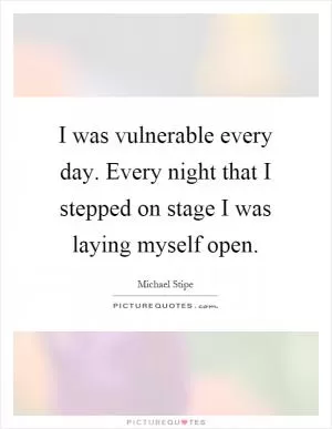 I was vulnerable every day. Every night that I stepped on stage I was laying myself open Picture Quote #1