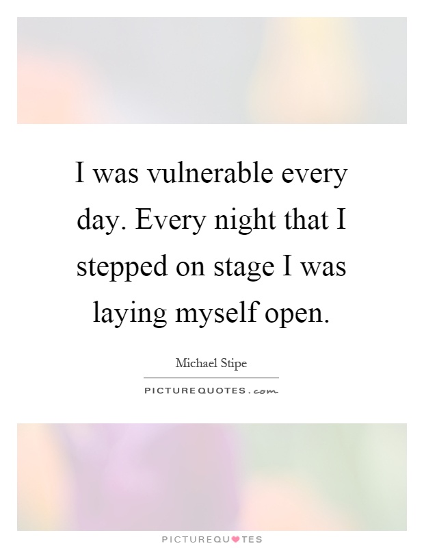 I was vulnerable every day. Every night that I stepped on stage I was laying myself open Picture Quote #1