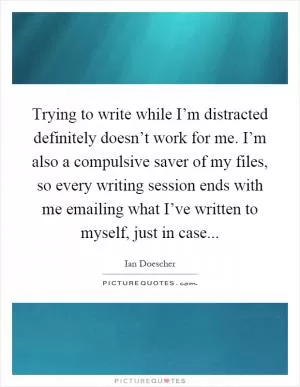 Trying to write while I’m distracted definitely doesn’t work for me. I’m also a compulsive saver of my files, so every writing session ends with me emailing what I’ve written to myself, just in case Picture Quote #1