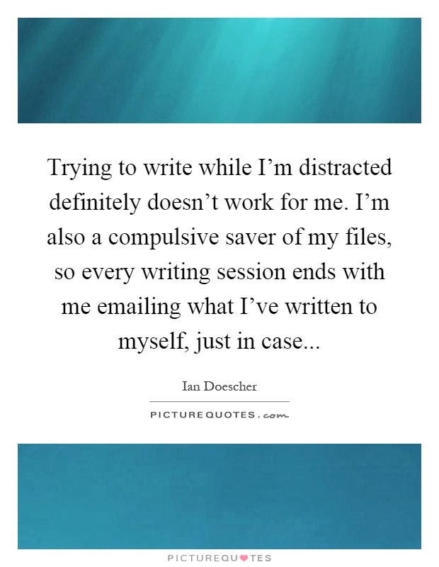 Trying to write while I'm distracted definitely doesn't work for me. I'm also a compulsive saver of my files, so every writing session ends with me emailing what I've written to myself, just in case Picture Quote #1